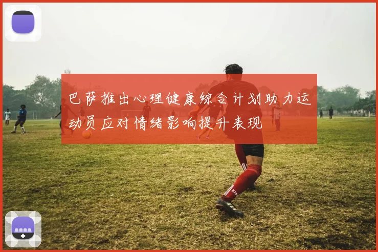 巴萨推出心理健康综合计划助力运动员应对情绪影响提升表现