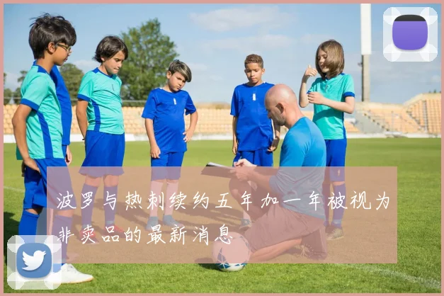 波罗与热刺续约五年加一年被视为非卖品的最新消息