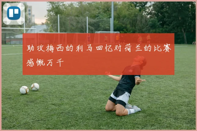 助攻梅西的利马回忆对荷兰的比赛感慨万千