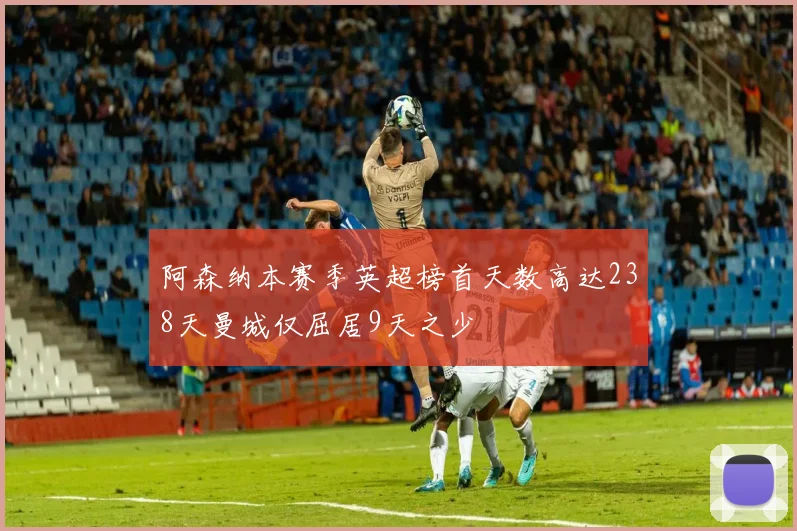 阿森纳本赛季英超榜首天数高达238天曼城仅屈居9天之少