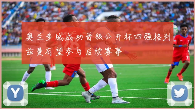 奥兰多城成功晋级公开杯四强格列兹曼有望参与后续赛事