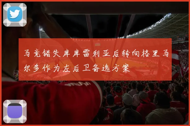 马竞错失库库雷利亚后转向格里马尔多作为左后卫备选方案