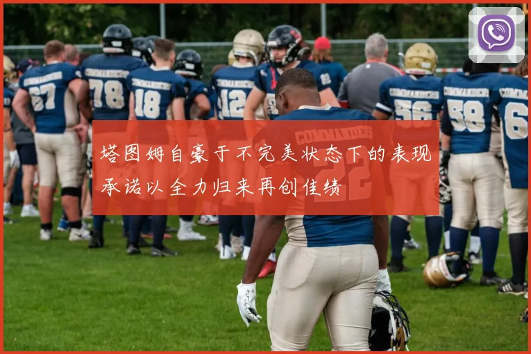 塔图姆自豪于不完美状态下的表现承诺以全力归来再创佳绩