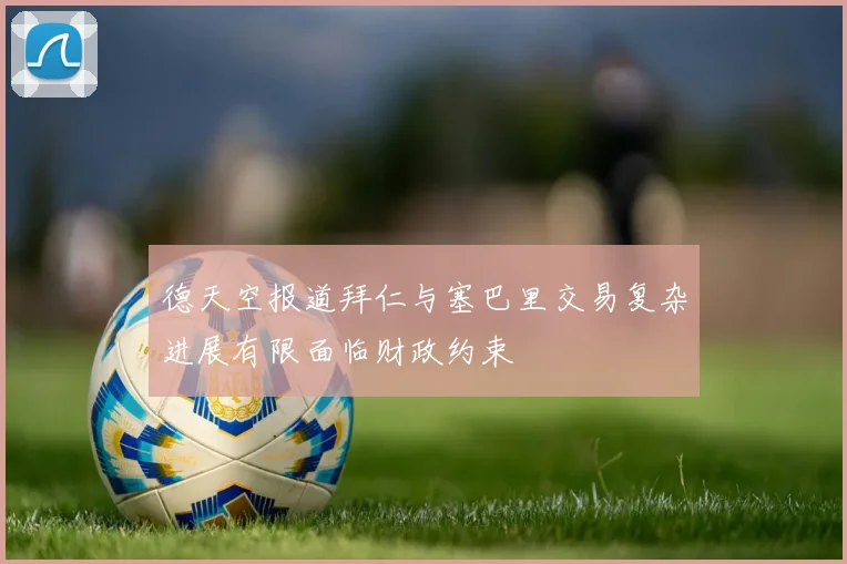 德天空报道拜仁与塞巴里交易复杂进展有限面临财政约束